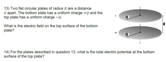 13) Two flat circular plates of radius R are a distance d apart. The bottom plate has a uniform charge +Q and the top plate h