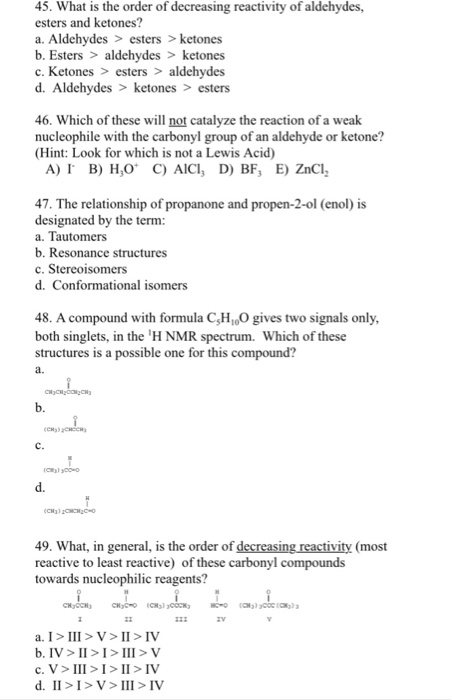 45. What is the order of decreasing reactivity of aldehydes, esters and ketones? a. Aldehydes > esters >ketones b. Esters> al