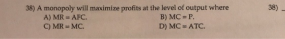 38) A monopoly will maximize profits at the level of output where 38) A) MR AFC C) MR MC. B) MC P. D) MC ATC.