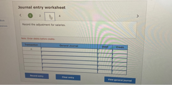 Journal entry worksheet ook Record the adjustment for salaries. erentes Note: Enter debits before credits. Transaction Genera