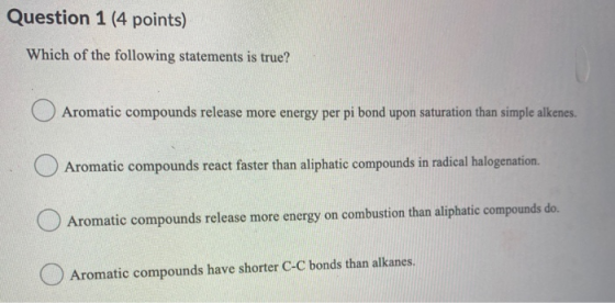 Question 1 (4 points) Which of the following statements is true? Aromatic compounds release more energy per pi bond upon satu