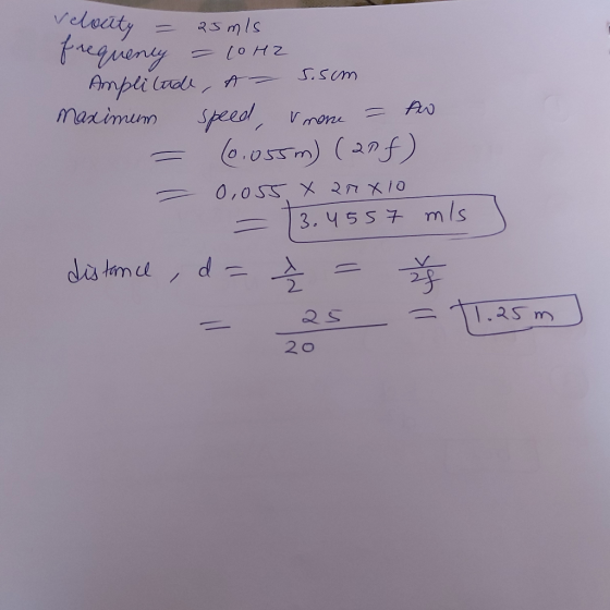 Velouty = 25mls prequenly = 10HZ Amplitude, - 5.5cm maximum speed, rnone = AW - (0.055m) (20f) = 0,055 X anxio = 3.4557 mls]