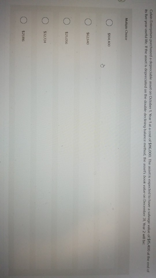 Colvin Enterprises purchased a depreciable asset on October 1. Year 1 at a cost of $116,000. The asset is expected to have a