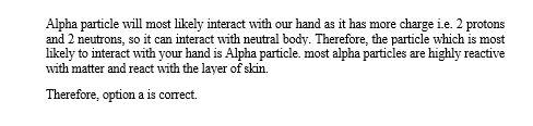 Alpha particle will most likely interact with our hand as it has more charge i.e. 2 protons and 2 neutrons, so it can interac