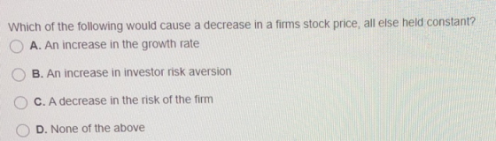 Which of the following would cause a decrease in a firms stock price, all else held constant? O A. An increase in the growth