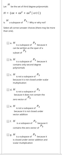 H Let be the set of third degree polynomials H = {ax + ax? + ax | AEC) P3 why or why not? H Is a subspace of Select all corr