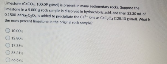 Limestone (CaCO3, 100.09 g/mol) is present in many sedimentary rocks. Suppose the limestone in a 5.000 g rock sample is disso