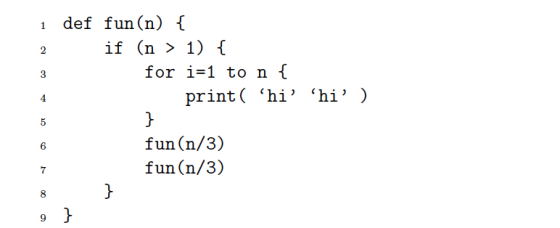 1 2 def fun (n) { if (n > 1) { for i=1 to n { print( hihi ) 3 4 5 ها 6 fun(n/3) fun (n/3) 7 00 } 9}