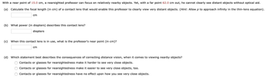 With a near point of 15.0 cm, a nearsighted professor can focus on relatively nearby objects. Yet, with a far point 62.0 cm o
