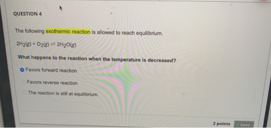 QUESTION 4 The following exothermic reaction is allowed to reach equilibrium. 2H2(g) + O2(g) = 2H20(g) What happens to the re