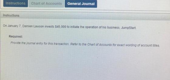 Instructions Chart of Accounts General Journal Instructions On January 7, Damien Lawson invests $45,000 to initiate the opera