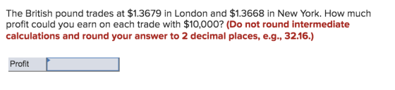 The British pound trades at $1.3679 in London and $1.3668 in New York. How much profit could you earn on each trade with $10,