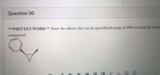 Question 50 **WRITTEN WORK** Draw the alkene that can be epoxidized using mCPBA to yield the follow compound T