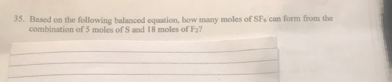 35. Based on the following balanced equation, how many moles of SF6 can form from the combination of 5 moles of S and 18 mole