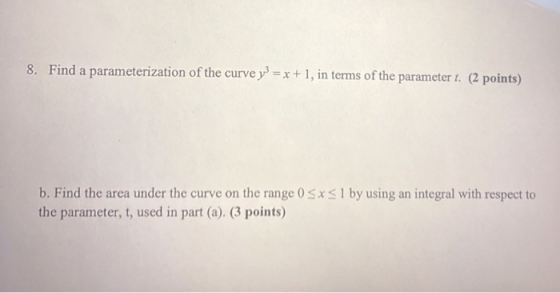 8. Find a parameterization of the curve y3 = x + 1, in terms of the parameter t. (2 points) b. Find the area under the curve