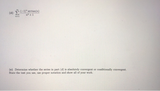 (d) E (-1) arctan(n) n° +1 (e) Determine whether the series in part (d) is absolutely convergent or conditionally convergent