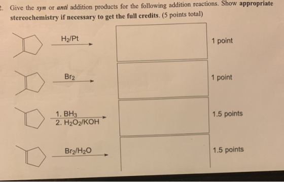 Give the syn or anti addition products for the following addition reactions. Show appropriate stereochemistry if necessary to