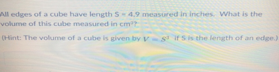 All edges of a cube have length S 4.9 measured in inches. What is the volume of this cube measured in cm? (Hint: The volume of a cube is given by V = S3 if S is the length of an edge.)