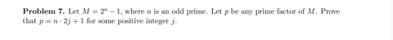 Problem 7. Let M = 2 – 1, where n is an odd prime. Let p be any prime factor of M. Prove that p=n·2j + 1 for some positive i