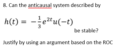 8. Can the anticausal system described by h(t) = e2tu(-t) be stable? Justify by using an argument based on the ROC