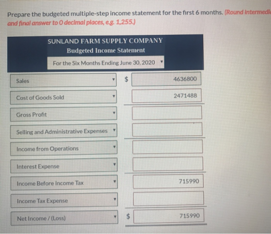 Prepare the budgeted multiple-step income statement for the first 6 months. (Round Intermedi and final answer to 0 decimal pl