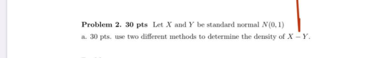 Problem 2. 30 pts Let X and Y be standard normal N(0,1) a. 30 pts. use two different methods to determine the density of X-Y.