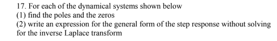 17. For each of the dynamical systems shown below (1) find the poles and the zeros (2) write an expression for the general form of the step response without solving for the inverse Laplace transform