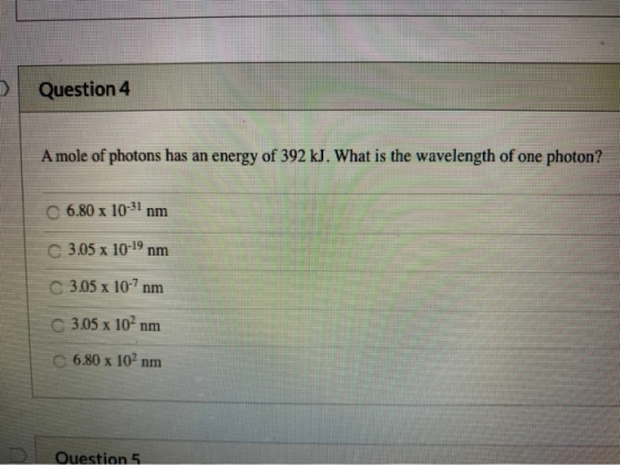 Question 4 A mole of photons has an energy of 392 kJ. What is the wavelength of one photon? C 6.80 x 10-31 nm C 3.05 x 10-19