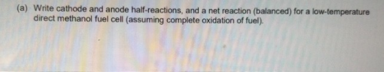 (a) Write cathode and anode half-reactions, and a net reaction (balanced) for a low-temperature direct methanol fuel cell (as