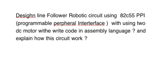 Desighn line Follower Robotic circuit using 82c55 PPI (programmable perpheral Interterface ) with using two dc motor withe wr