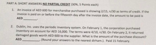 PART A: SHORT ANSWERS NO PARTIAL CREDIT (30%, 5 Points each) 1. An invoice of AED 600 for merchandise purchased is showing 2/