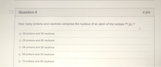 Question 5 4 pts How many protons and neutrons comprise the nucleus of an atom of the isotope 58 Ni? 28 protons and 30 neutro