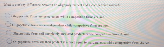 What is one key difference between an oligopoly market and a competitiv O Oligopolistic firms are price takers while competit