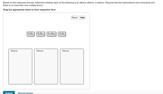 Based on the molecular formula, determine whether each of the following is an alkane, alkene, or alkyne. (Assume that the hydrocarbons are noncyclical and there is no more than one multiple bond.) Drag the appropriate items to their respective bins Reset Help Alkane Alkene Alkyne Submit Request Answer