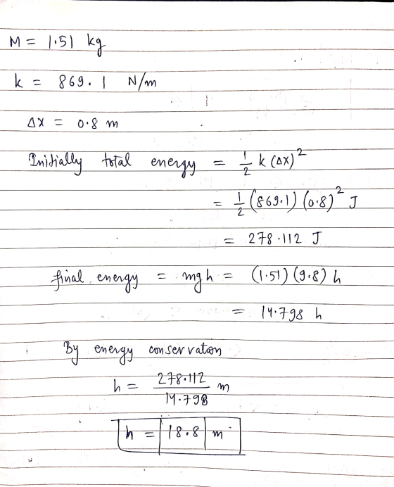 M = 1.51 kg k = 869. I N/m AX = 0.8 m 2 Initially total energy k (4x) 2 1 (863.1) (0-8)] 278.112.J . final. energy mgh ما (1.