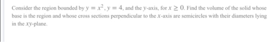 Consider the region bounded by y = x², y = 4, and the y-axis, for x > 0. Find the volume of the solid whose base is the regio