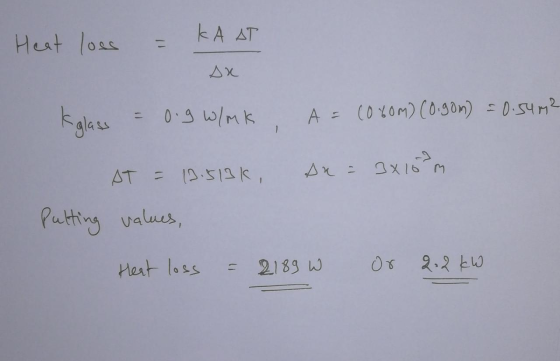 Heat loss = KA AT kglass = 0.9 w/mk. A = 2060M) (0.gom) = 0.54m2 3x10 m AT = 13.513k, An= Putting values, Heat loss = 2189 W