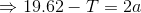 \Rightarrow 19.62 - T = 2a