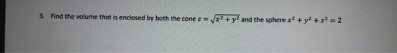 3. Find the volume that is enclosed by both the cone z = x2 + y2 and the sphere x2 + y2 + z = 2