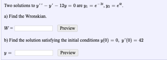 3t Two solutions to y – y - 12y = 0 are yı = e 12 = en a) Find the Wronskian. W = Preview b) Find the solution satisfying