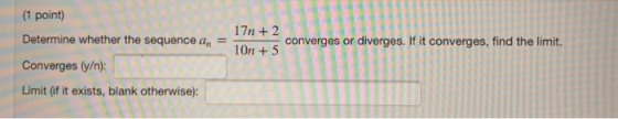 (1 point) Determine whether the sequence an Converges (y/n): Limit (if it exists, blank otherwise): 17n + 2 10n + 5 converges
