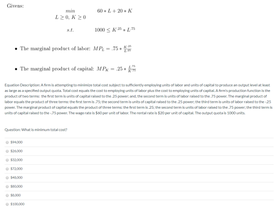 Givens: 60 * L + 20 * K min L>0, K > 0 s.t. 1000 < K.25 * 1.75 • The marginal product of labor: MP, = .75 * :25 • The margina