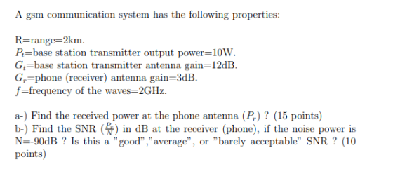 A gsm communication system has the following properties: R=range=2km. P=base station transmitter output power=10W. Gi=base st