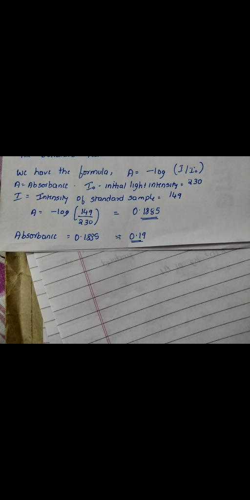 we have the formula, A= -log (1/1) A Absorbante. 1. - in ihal light intensity = 230 2. Intinsily O standard Samp4 = 149 A: -1