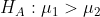 H_{A}: mu _{1}>mu _{2}