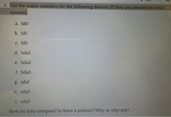 List the major numbers for the following devices (if they are present on your system) 2. a. fdo b. fdl c. fd3 d. hdal e. hda2 f hda3 g. sdal h. sda2 i. sda3 How do they compare? Is there a pattern? Why or why not?