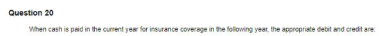 Question 20 When cash is paid in the current year for insurance coverage in the following year, the appropriate debit and cre