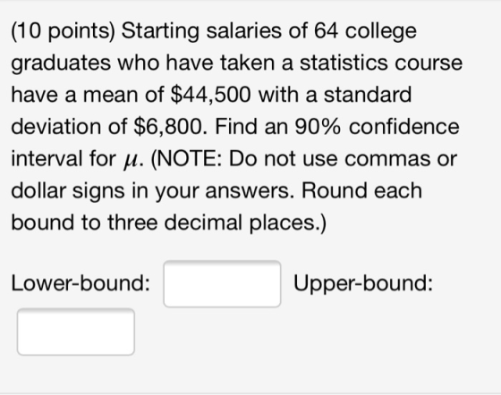 (10 points) Starting salaries of 64 college graduates who have taken a statistics course have a mean of $44,500 with a standa