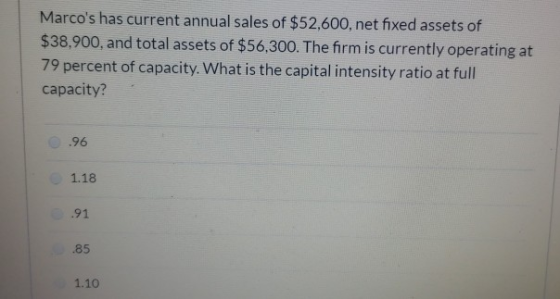Marcos has current annual sales of $52,600, net fixed assets of $38,900, and total assets of $56,300. The firm is currently