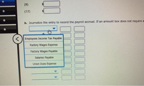 (8) (12) b. Journalize the entry to record the payroll accrual. If an amount box does not require a Employees Income Tax Paya